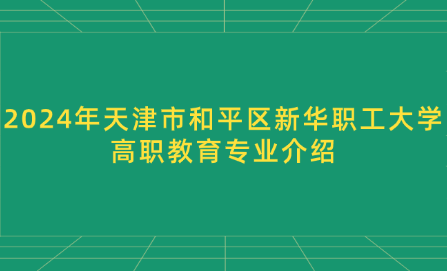 2024年天津市和平區(qū)新華職工大學(xué)高職教育專業(yè)介紹