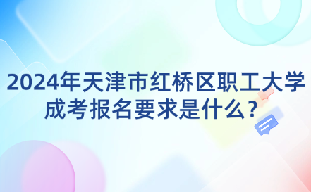 2024年天津市紅橋區(qū)職工大學成考報名要求是什么？