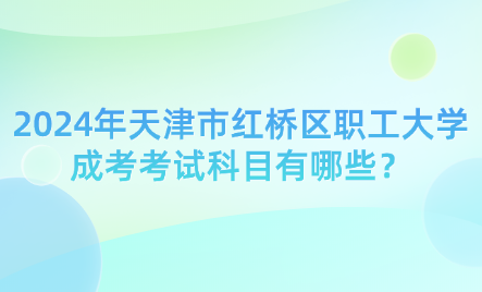 2024年天津市紅橋區(qū)職工大學(xué)成考考試科目有哪些？
