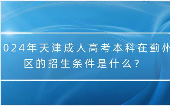 2024年天津成人高考本科在薊州區(qū)的招生條件是什么？