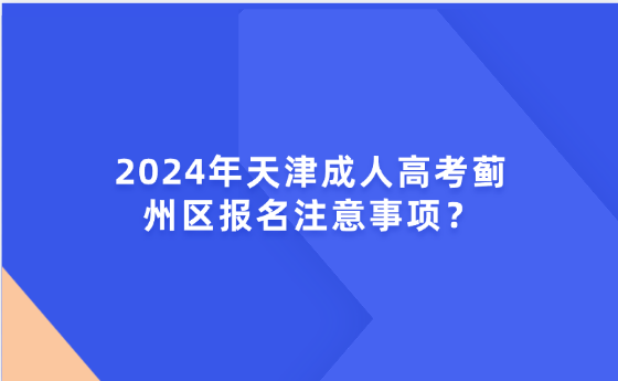 2024年天津成人高考薊州區(qū)報(bào)名注意事項(xiàng)？