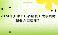 2024年天津市紅橋區(qū)職工大學成考報名入口在哪？