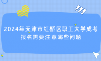 2024年天津市紅橋區(qū)職工大學成考報名需要注意哪些問題
