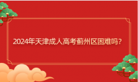 2024年天津成人高考薊州區(qū)困難嗎？