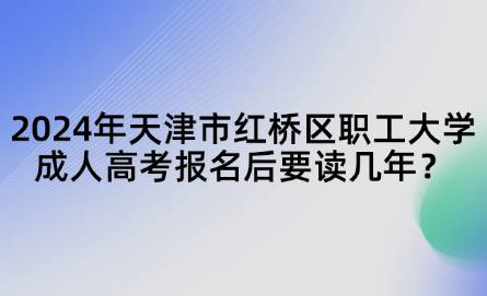 2024年天津市紅橋區(qū)職工大學(xué)成人高考報(bào)名后要讀幾年？