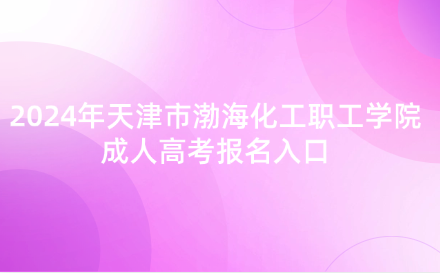 2024年天津市渤海化工職工學(xué)院成人高考報(bào)名入口