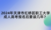 2024年天津市紅橋區(qū)職工大學成人高考報名后要讀幾年？