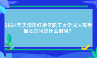 2024年天津市紅橋區(qū)職工大學成人高考報名時間是什么時候？