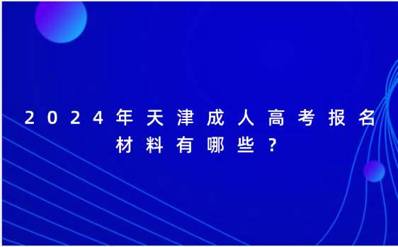 2024年天津成人高考報(bào)名材料有哪些？