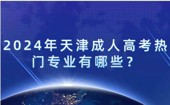 2024年天津成人高考熱門專業(yè)有哪些?