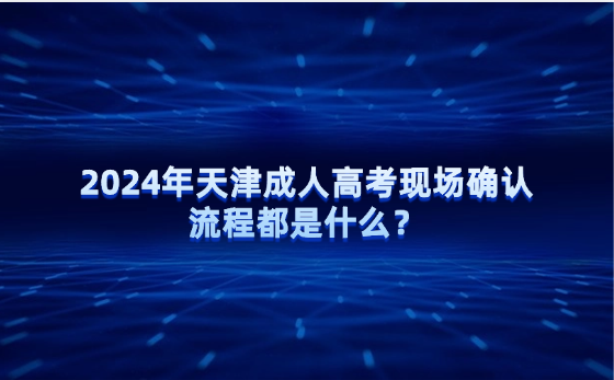 2024年天津成人高考現(xiàn)場(chǎng)確認(rèn)流程都是什么？