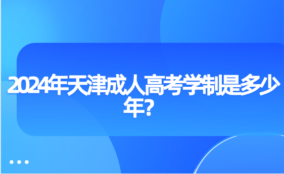 2024年天津成人高考學(xué)制是多少年？