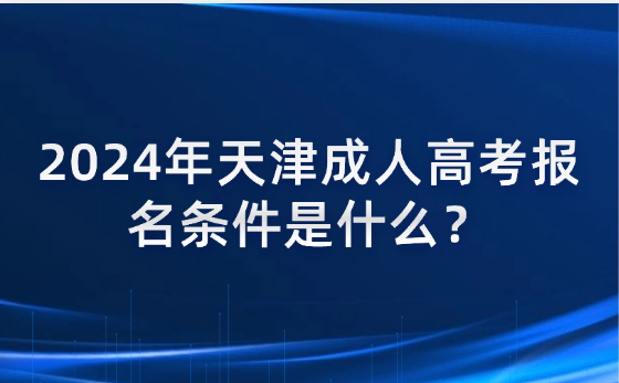 2024年天津成人高考報(bào)名條件是什么？