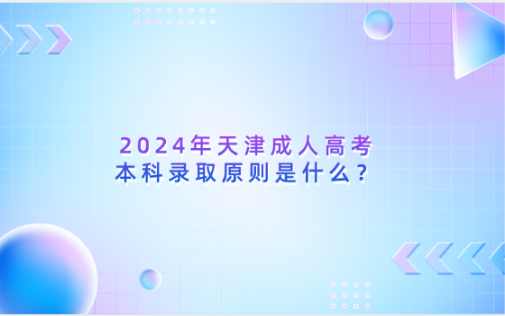 2024年天津成人高考本科錄取原則是什么？