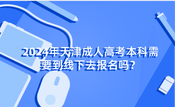 2024年天津成人高考本科需要到線下去報名嗎？