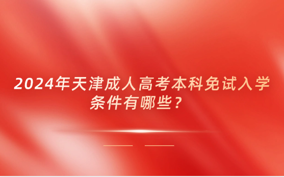 2024年天津成人高考本科免試入學(xué)條件有哪些？