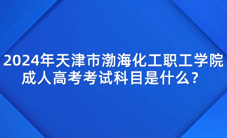 2024年天津市渤?；ぢ毠W(xué)院成人高考考試科目是什么？