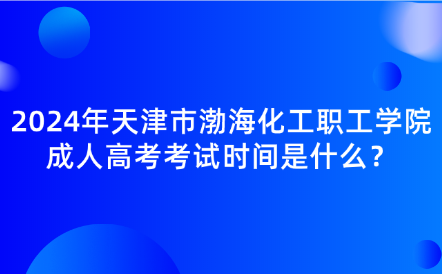 2024年天津市渤海化工職工學(xué)院成人高考考試時間是什么？