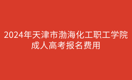 2024年天津市渤?；ぢ毠W院成人高考報名費用