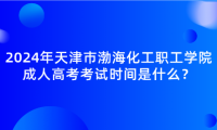 2024年天津市渤海化工職工學(xué)院成人高考考試時(shí)間是什么？