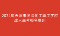 2024年天津市渤海化工職工學(xué)院成人高考報(bào)名費(fèi)用