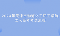 2024年天津市渤海化工職工學(xué)院成人高考考試流程