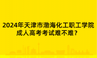 2024年天津市渤?；ぢ毠W(xué)院成人高考考試難不難？
