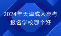 2024年天津成人高考報名學(xué)校哪個好