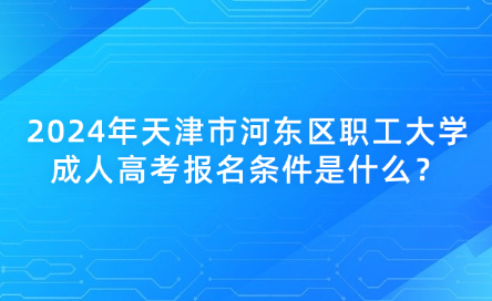 2024年天津市河?xùn)|區(qū)職工大學(xué)成人高考報名條件是什么？
