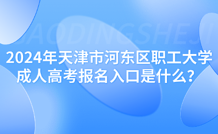 2024年天津市河?xùn)|區(qū)職工大學(xué)成人高考報名入口是什么？