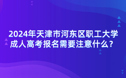 2024年天津市河?xùn)|區(qū)職工大學(xué)成人高考報名需要注意什么？