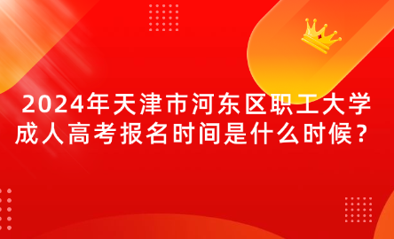 2024年天津市河?xùn)|區(qū)職工大學(xué)成人高考報(bào)名時(shí)間是什么時(shí)候？