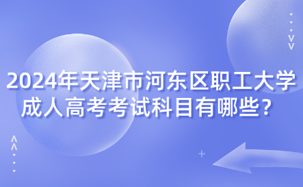 2024年天津市河?xùn)|區(qū)職工大學成人高考考試科目有哪些？
