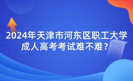 2024年天津市河?xùn)|區(qū)職工大學(xué)成人高考考試難不難？