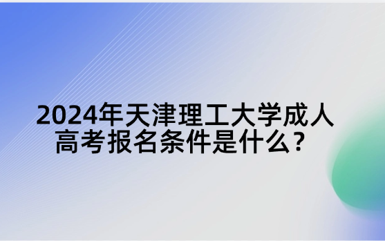 2024年天津理工大學(xué)成人高考報名條件是什么？