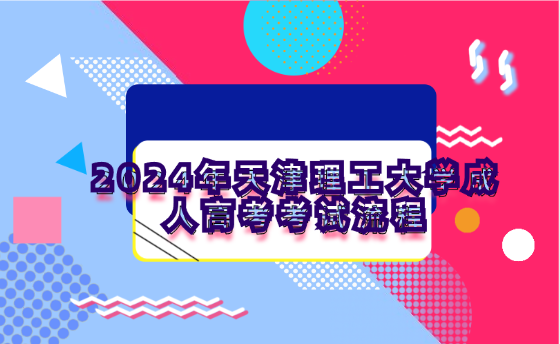2024年天津理工大學(xué)成人高考考試流程