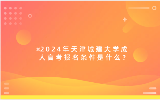 2024年天津城建大學(xué)成人高考報名條件是什么？