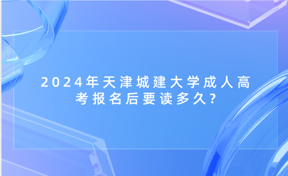 2024年天津城建大學(xué)成人高考報名后要讀多久?