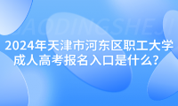 2024年天津市河?xùn)|區(qū)職工大學(xué)成人高考報(bào)名入口是什么？