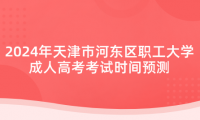 2024年天津市河?xùn)|區(qū)職工大學(xué)成人高考考試時(shí)間預(yù)測(cè)