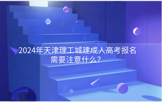 2024年天津理工城建成人高考報名需要注意什么？