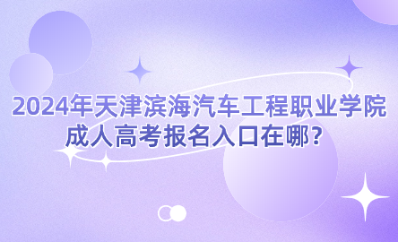 2024年天津?yàn)I海汽車工程職業(yè)學(xué)院成人高考報(bào)名入口在哪？