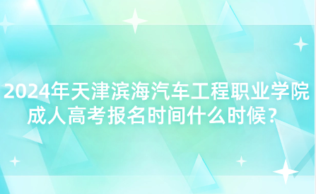 2024年天津?yàn)I海汽車(chē)工程職業(yè)學(xué)院成人高考報(bào)名時(shí)間什么時(shí)候？