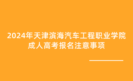 2024年天津濱海汽車工程職業(yè)學(xué)院成人高考報名注意事項