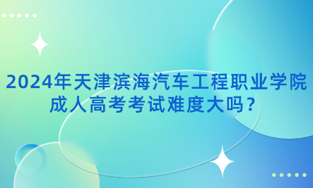 2024年天津?yàn)I海汽車工程職業(yè)學(xué)院成人高考考試難度大嗎？