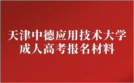 天津中德應(yīng)用技術(shù)大學(xué)成人高考報(bào)名材料