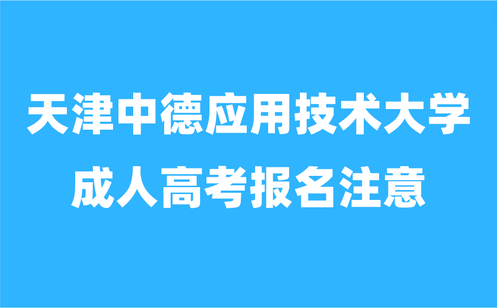 天津中德應用技術大學成人高考報名需要注意哪些