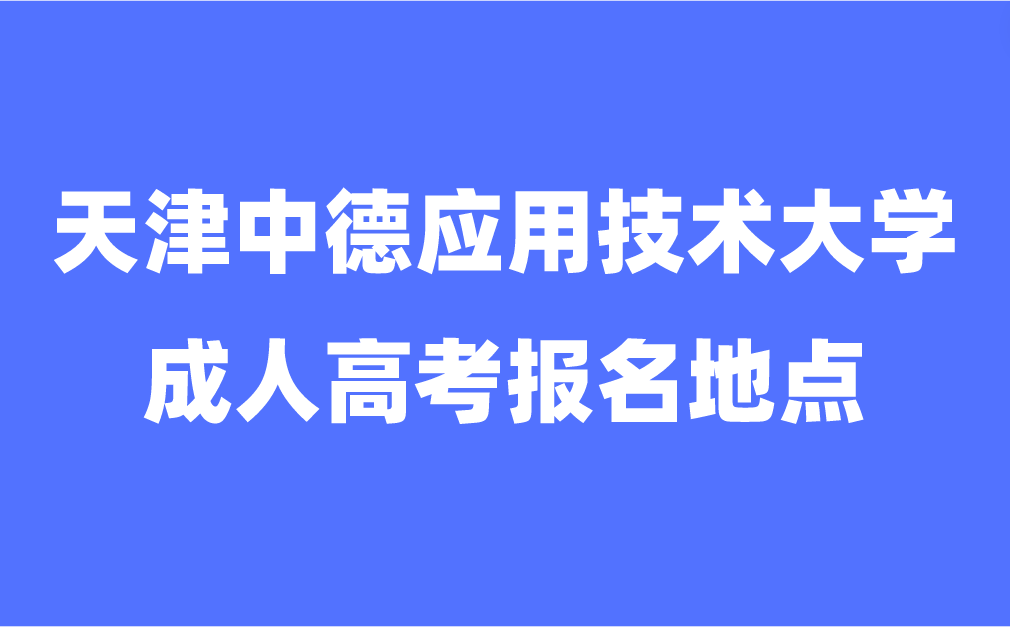 天津中德應(yīng)用技術(shù)大學(xué)成人高考報名地點