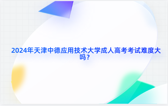 2024年天津中德應用技術(shù)大學成人高考考試難度大嗎？
