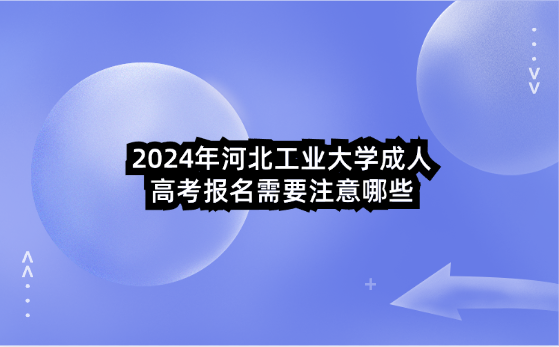 2024年河北工業(yè)大學(xué)成人高考報(bào)名需要注意哪些